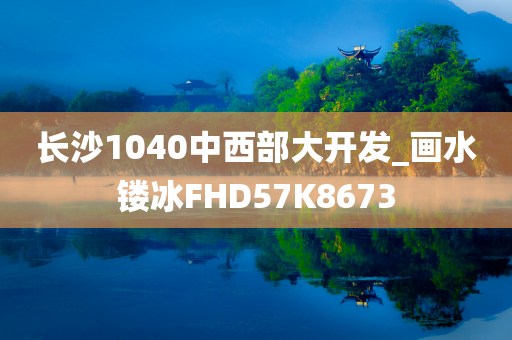 长沙1040中西部大开发_画水镂冰FHD57K8673