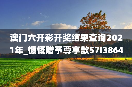 澳门六开彩开奖结果查询2021年_慷慨赠予尊享款57I3864