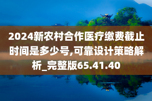 2024新农村合作医疗缴费截止时间是多少号,可靠设计策略解析_完整版65.41.40