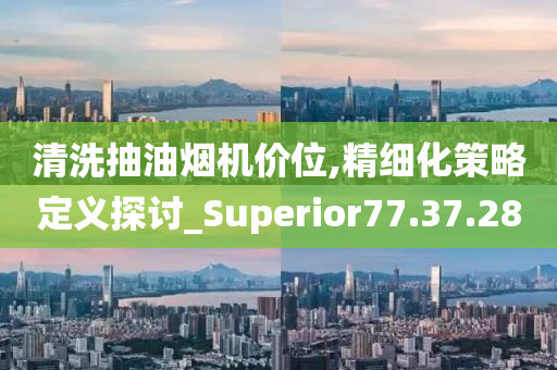 清洗抽油烟机价位,精细化策略定义探讨_Superior77.37.28