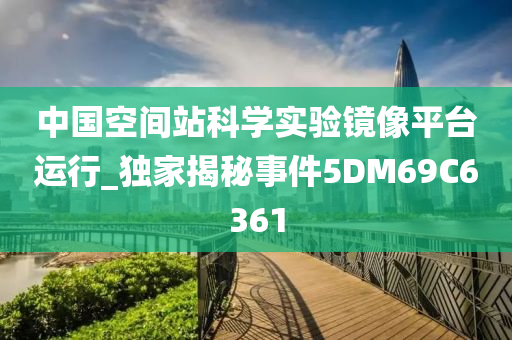 中国空间站科学实验镜像平台运行_独家揭秘事件5DM69C6361