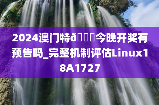 2024澳门特🐎今晚开奖有预告吗_完整机制评估Linux18A1727