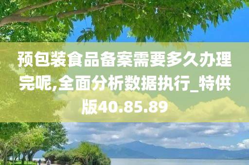 预包装食品备案需要多久办理完呢,全面分析数据执行_特供版40.85.89