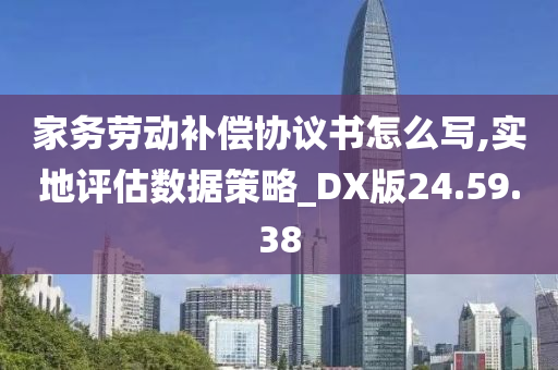 家务劳动补偿协议书怎么写,实地评估数据策略_DX版24.59.38