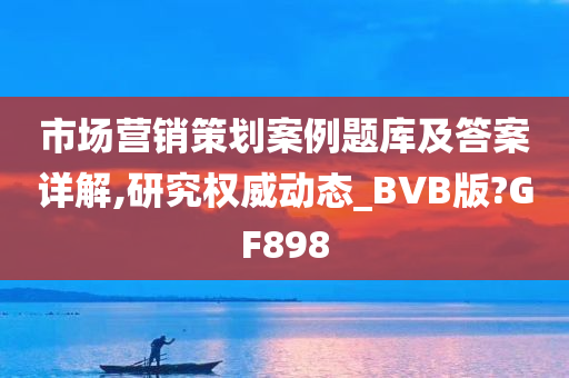 市场营销策划案例题库及答案详解,研究权威动态_BVB版?GF898