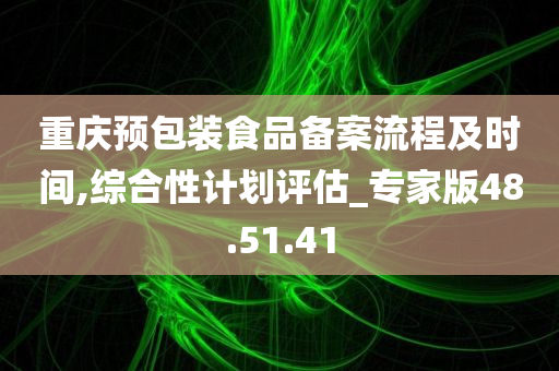 重庆预包装食品备案流程及时间,综合性计划评估_专家版48.51.41