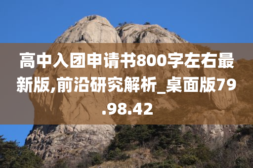 高中入团申请书800字左右最新版,前沿研究解析_桌面版79.98.42