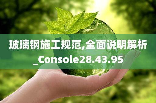 玻璃钢施工规范,全面说明解析_Console28.43.95