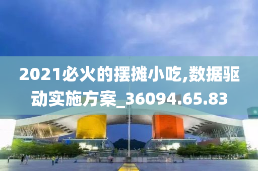 2021必火的摆摊小吃,数据驱动实施方案_36094.65.83