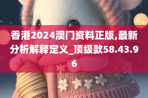 香港2024澳门资料正版,最新分析解释定义_顶级款58.43.96