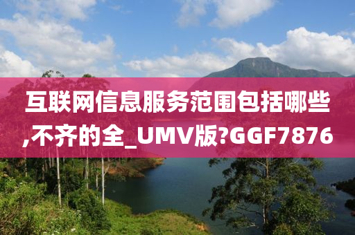 互联网信息服务范围包括哪些,不齐的全_UMV版?GGF7876