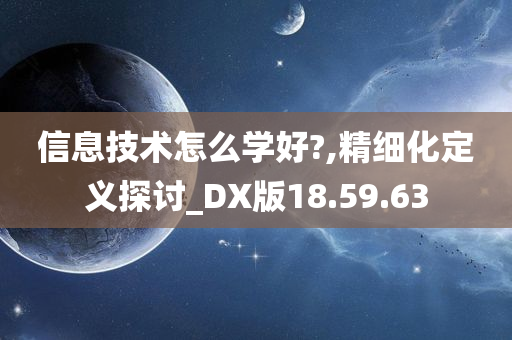 信息技术怎么学好?,精细化定义探讨_DX版18.59.63