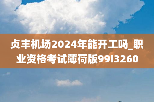 贞丰机场2024年能开工吗_职业资格考试薄荷版99I3260