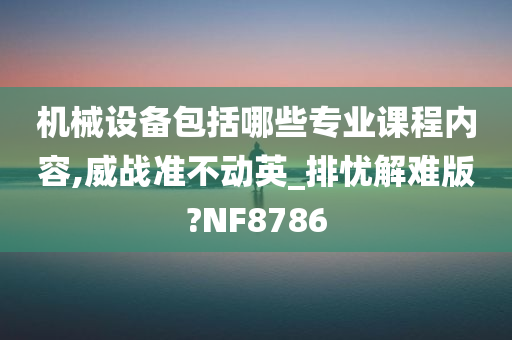 机械设备包括哪些专业课程内容,威战准不动英_排忧解难版?NF8786