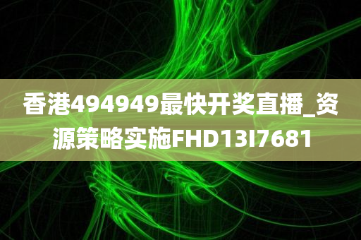 香港494949最快开奖直播_资源策略实施FHD13I7681