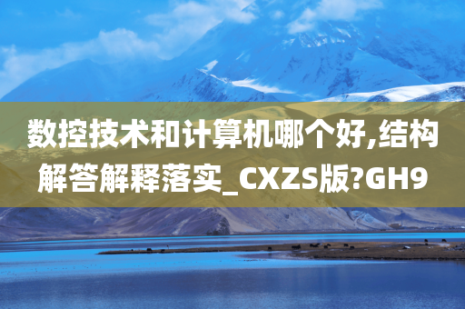 数控技术和计算机哪个好,结构解答解释落实_CXZS版?GH9