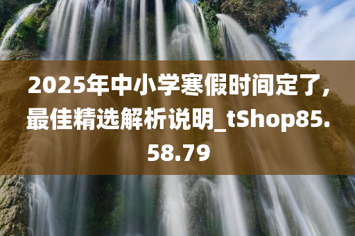 2025年中小学寒假时间定了,最佳精选解析说明_tShop85.58.79