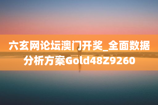 六玄网论坛澳门开奖_全面数据分析方案Gold48Z9260