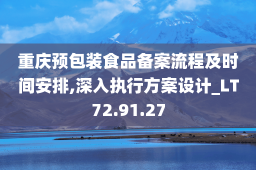 重庆预包装食品备案流程及时间安排,深入执行方案设计_LT72.91.27