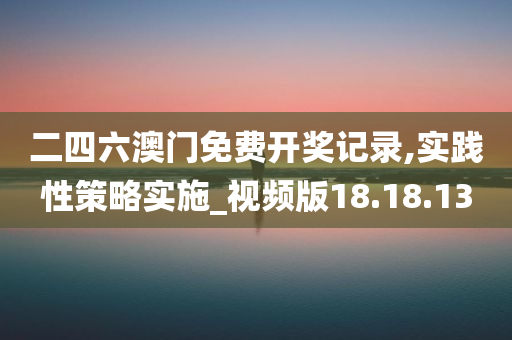 二四六澳门免费开奖记录,实践性策略实施_视频版18.18.13