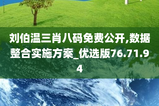 刘伯温三肖八码免费公开,数据整合实施方案_优选版76.71.94