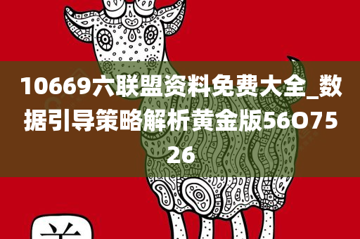 10669六联盟资料免费大全_数据引导策略解析黄金版56O7526