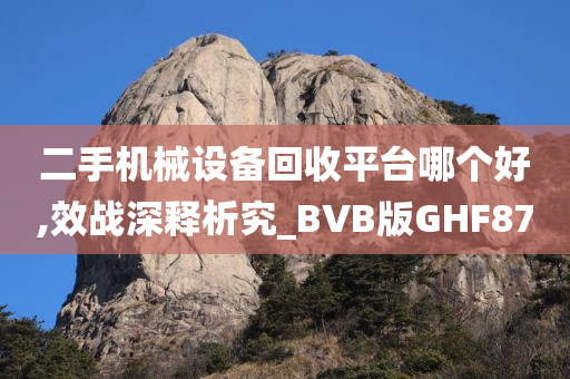 二手机械设备回收平台哪个好,效战深释析究_BVB版GHF87