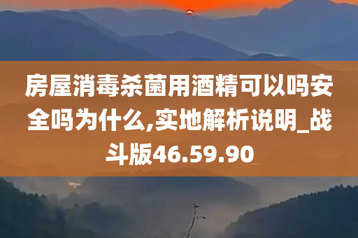 房屋消毒杀菌用酒精可以吗安全吗为什么,实地解析说明_战斗版46.59.90