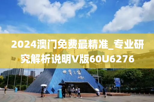 2024澳门免费最精准_专业研究解析说明V版60U6276