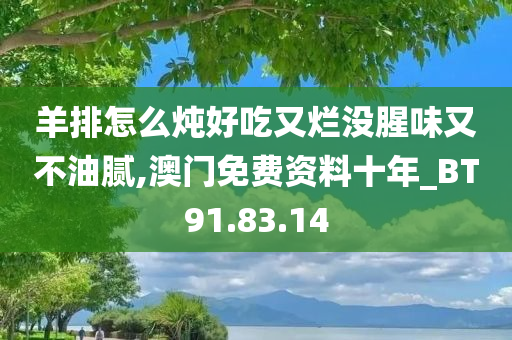 羊排怎么炖好吃又烂没腥味又不油腻,澳门免费资料十年_BT91.83.14