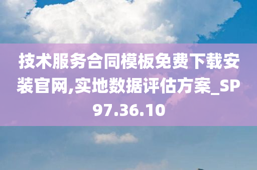 技术服务合同模板免费下载安装官网,实地数据评估方案_SP97.36.10