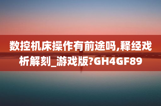 数控机床操作有前途吗,释经戏析解刻_游戏版?GH4GF89