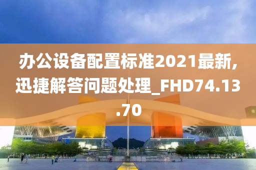 办公设备配置标准2021最新,迅捷解答问题处理_FHD74.13.70