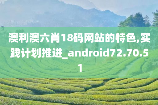 澳利澳六肖18码网站的特色,实践计划推进_android72.70.51