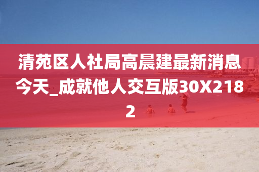 清苑区人社局高晨建最新消息今天_成就他人交互版30X2182