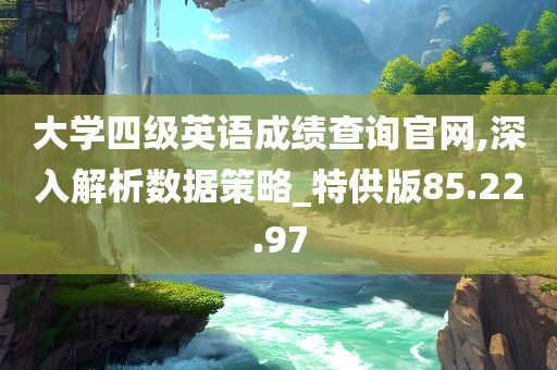 大学四级英语成绩查询官网,深入解析数据策略_特供版85.22.97