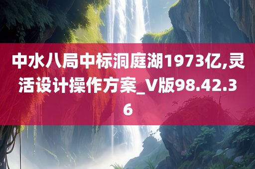 中水八局中标洞庭湖1973亿,灵活设计操作方案_V版98.42.36