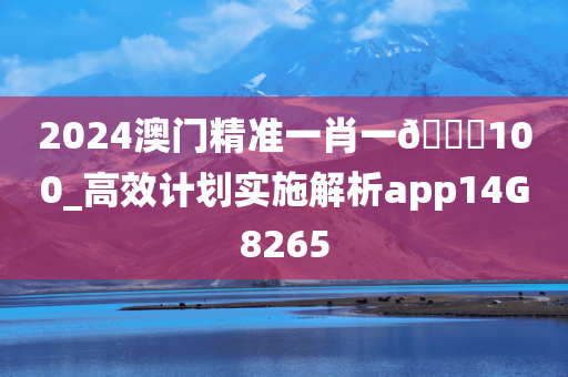 2024澳门精准一肖一🐎100_高效计划实施解析app14G8265