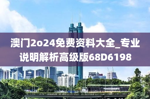 澳门2o24免费资料大全_专业说明解析高级版68D6198