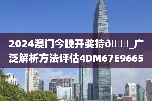 2024澳门今晚开奖持🐎_广泛解析方法评估4DM67E9665