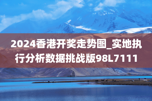 2024香港开奖走势图_实地执行分析数据挑战版98L7111