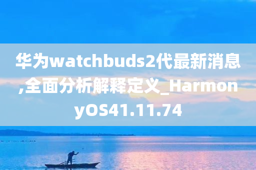 华为watchbuds2代最新消息,全面分析解释定义_HarmonyOS41.11.74