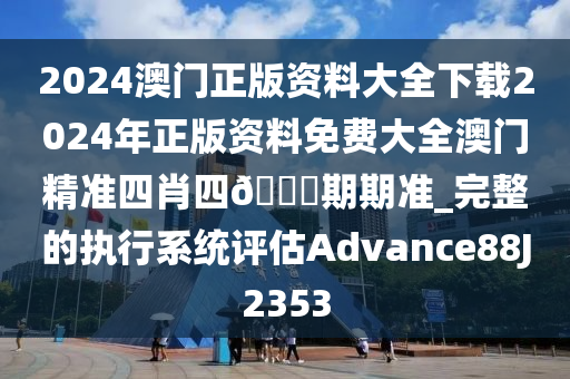 2024澳门正版资料大全下载2024年正版资料免费大全澳门精准四肖四🐎期期准_完整的执行系统评估Advance88J2353