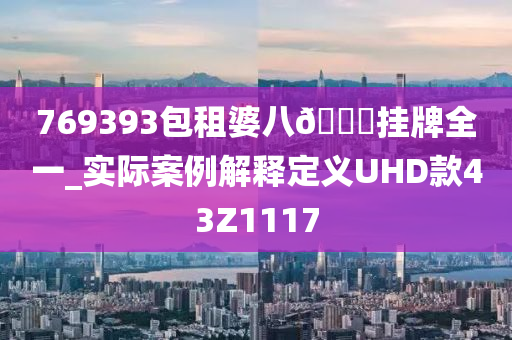 769393包租婆八🐎挂牌全一_实际案例解释定义UHD款43Z1117