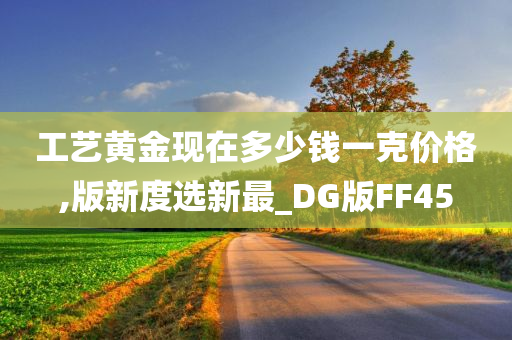 工艺黄金现在多少钱一克价格,版新度选新最_DG版FF45