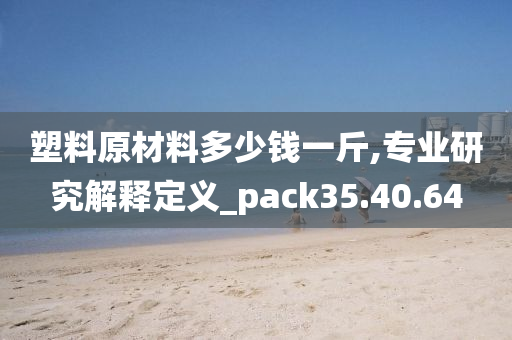 塑料原材料多少钱一斤,专业研究解释定义_pack35.40.64