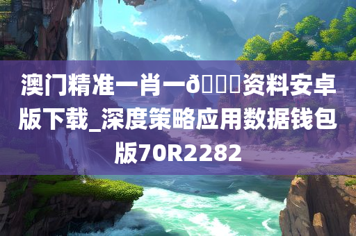 澳门精准一肖一🐎资料安卓版下载_深度策略应用数据钱包版70R2282