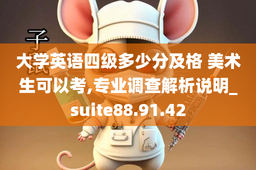 大学英语四级多少分及格 美术生可以考,专业调查解析说明_suite88.91.42