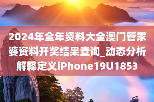 2024年全年资料大全澳门管家婆资料开奖结果查询_动态分析解释定义iPhone19U1853