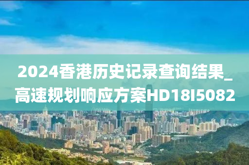 2024香港历史记录查询结果_高速规划响应方案HD18I5082